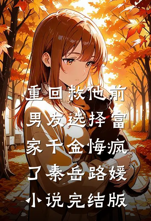 重回救他前，男友选择富家千金悔疯了秦岳路媛小说完结版