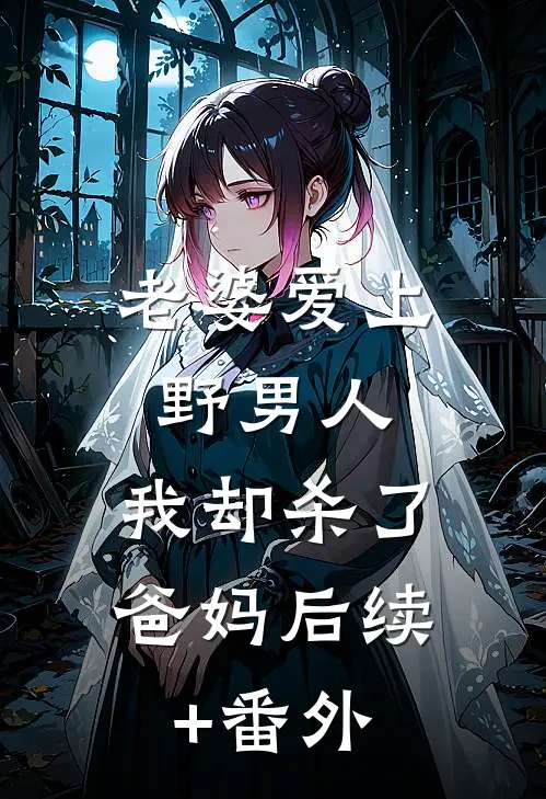 老婆爱上野男人，我却杀了爸妈后续+番外