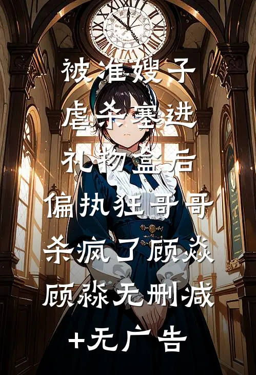 被准嫂子虐杀塞进礼物盒后，偏执狂哥哥杀疯了顾焱顾淼无删减+无广告