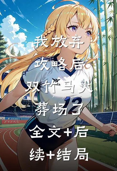 我放弃攻略后，双竹马火葬场了:全文+后续+结局