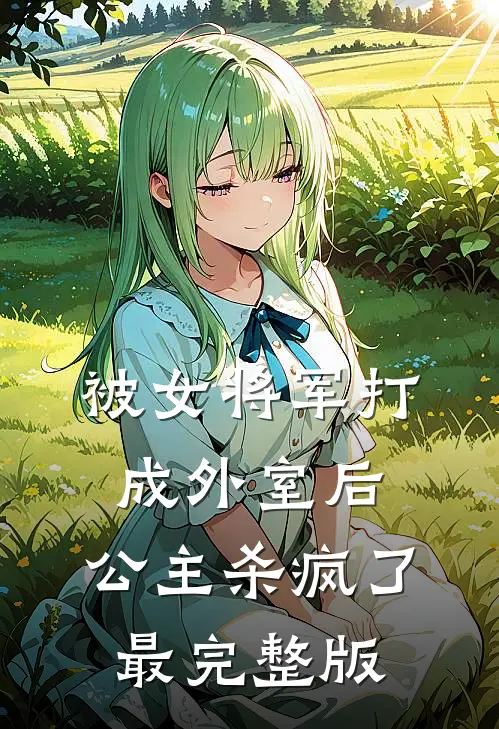 被女将军打成外室后，公主杀疯了最完整版