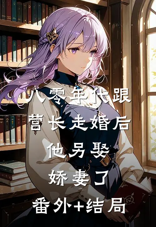 八零年代跟营长走婚后，他另娶娇妻了:(番外)+(结局)