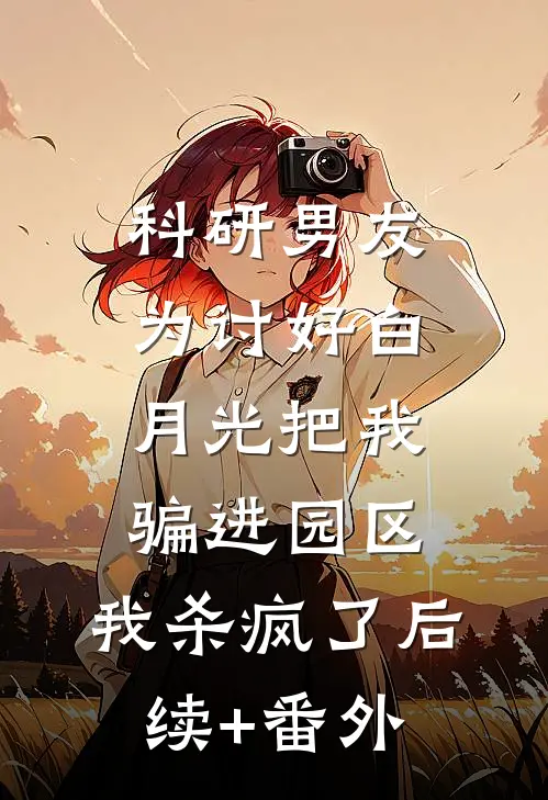 科研男友为讨好白月光把我骗进园区，我杀疯了后续+番外