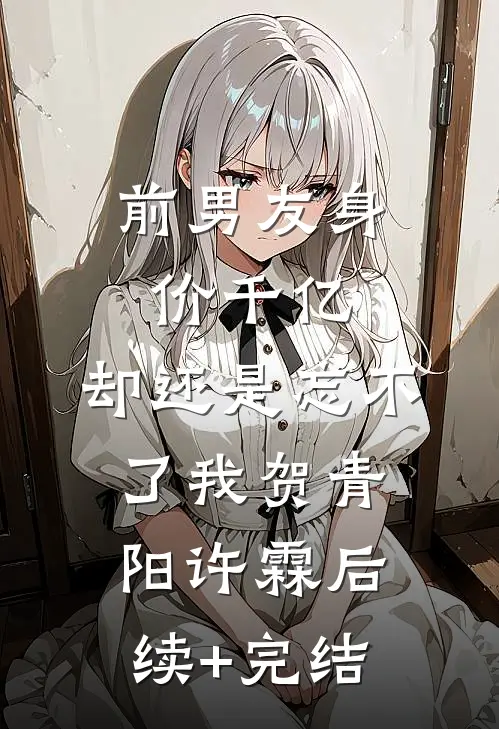 前男友身价千亿，却还是忘不了我贺青阳许霖后续+完结