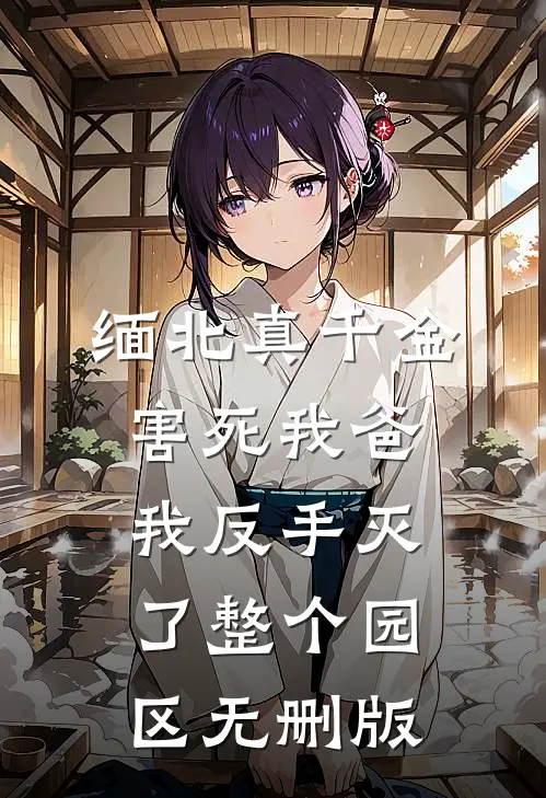 缅北真千金害死我爸，我反手灭了整个园区无删版