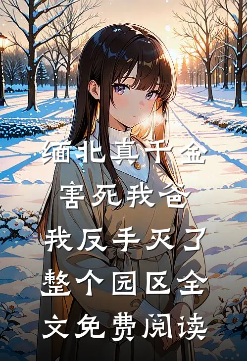缅北真千金害死我爸，我反手灭了整个园区全文免费阅读