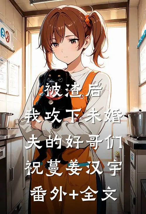 被渣后，我攻下未婚夫的好哥们祝蔓姜汉宇(番外)+(全文)