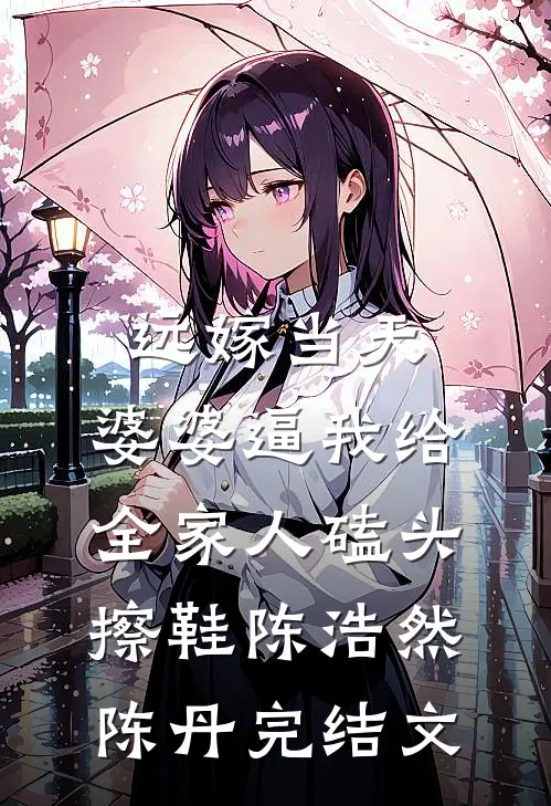 远嫁当天，婆婆逼我给全家人磕头擦鞋陈浩然陈丹完结文