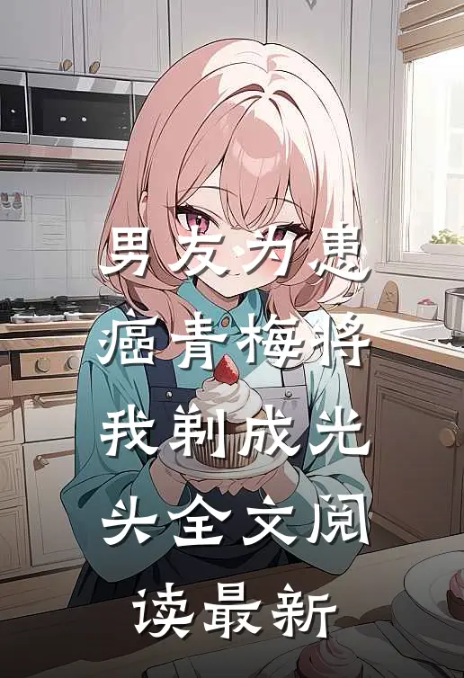 男友为患癌青梅将我剃成光头全文阅读最新