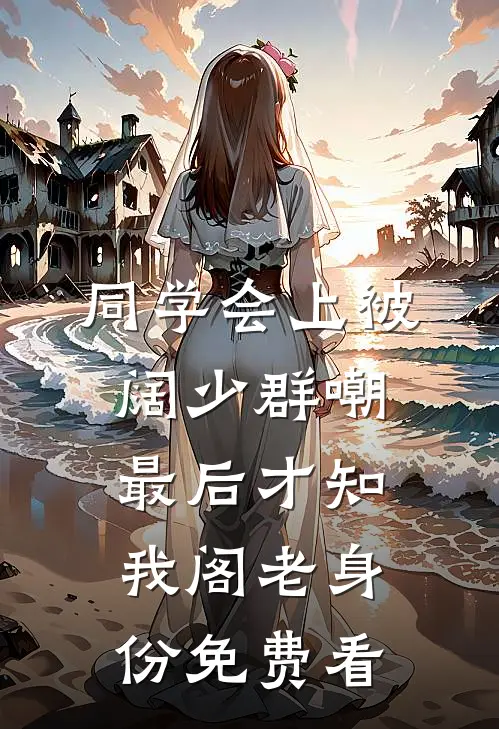 同学会上被阔少群嘲，最后才知我阁老身份免费看