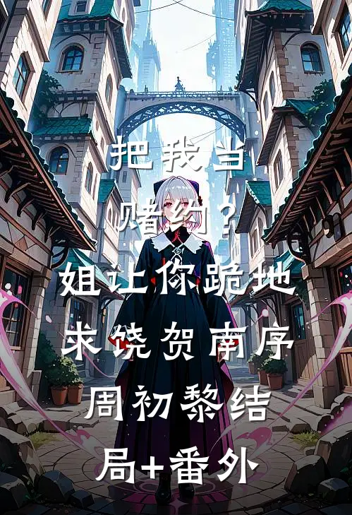 把我当赌约？姐让你跪地求饶贺南序周初黎结局+番外