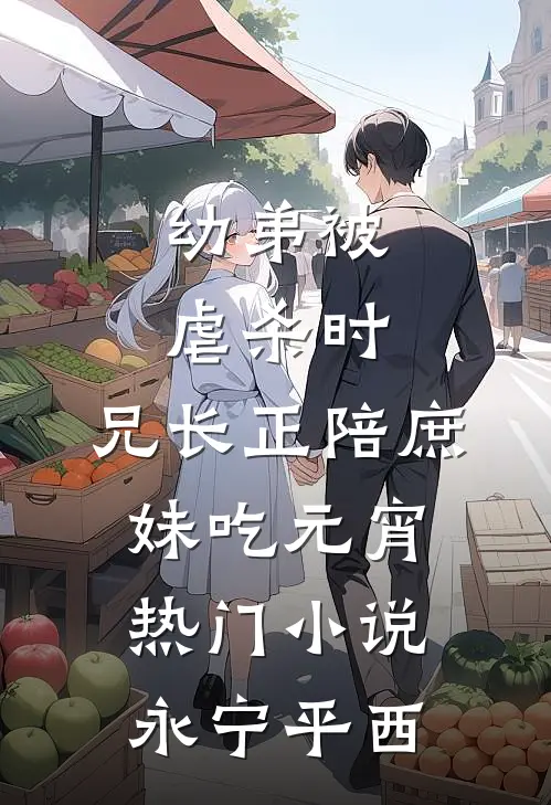 幼弟被虐杀时，兄长正陪庶妹吃元宵热门小说永宁平西