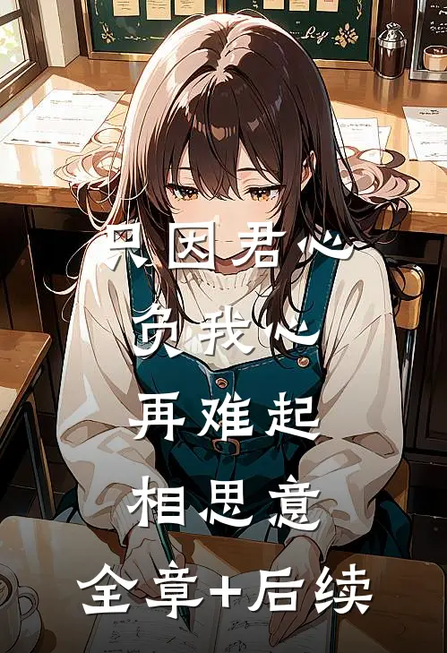 只因君心负我心，再难起相思意:全章+后续