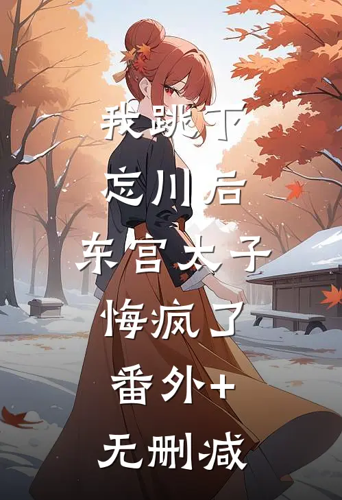 我跳下忘川后，东宫太子悔疯了。番外+无删减