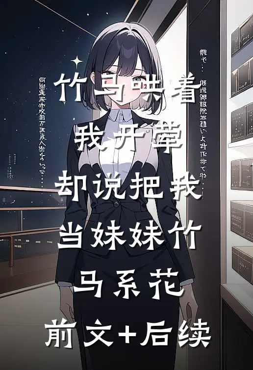 竹马哄着我开荤，却说把我当妹妹竹马系花:前文+后续