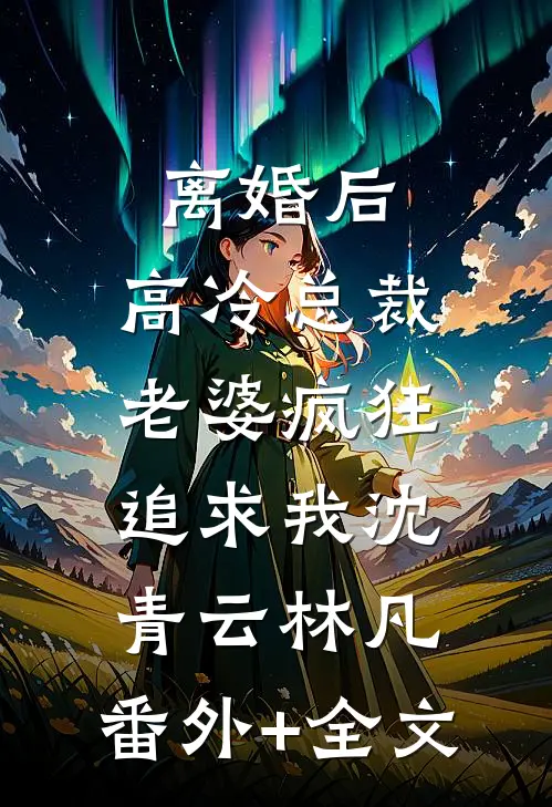 离婚后，高冷总裁老婆疯狂追求我沈青云林凡:(番外)+(全文)