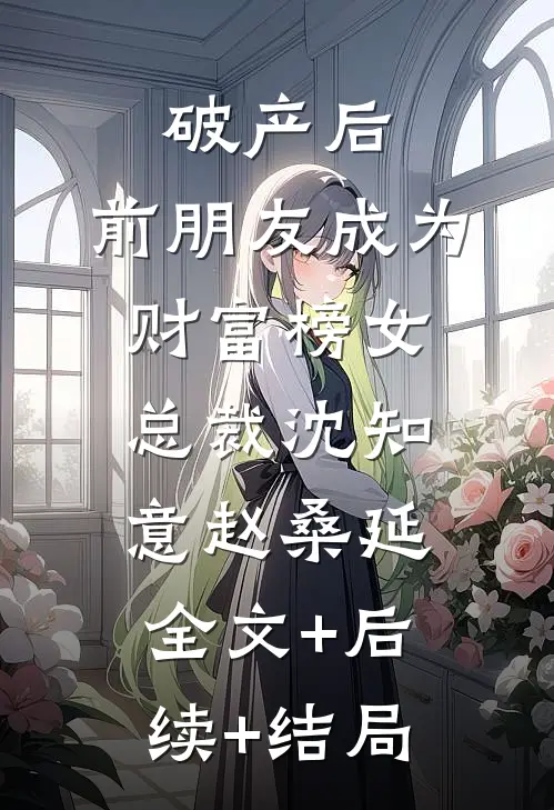 破产后，前朋友成为财富榜女总裁沈知意赵桑延:全文+后续+结局