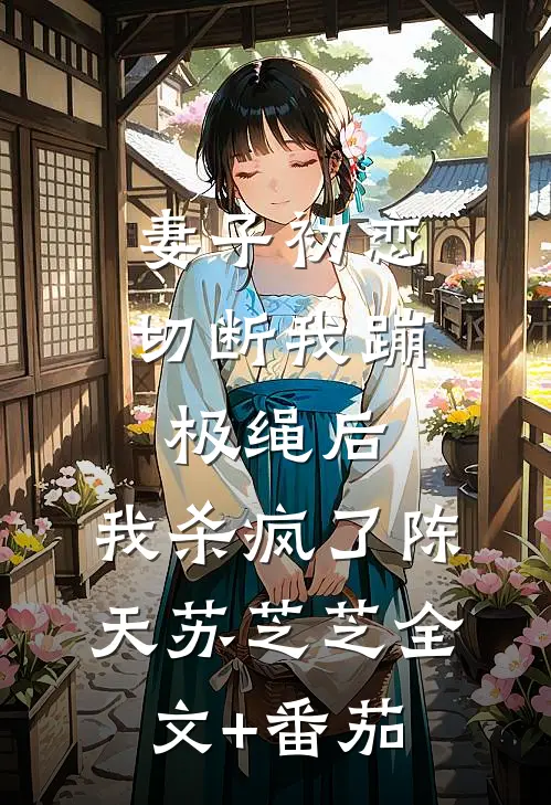 妻子初恋切断我蹦极绳后，我杀疯了陈天苏芝芝全文+番茄