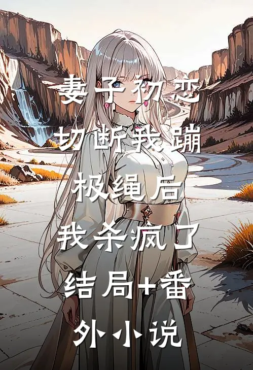 妻子初恋切断我蹦极绳后，我杀疯了结局+番外小说