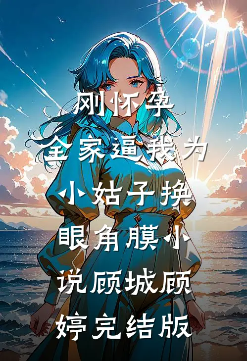 刚怀孕，全家逼我为小姑子换眼角膜小说顾城顾婷完结版