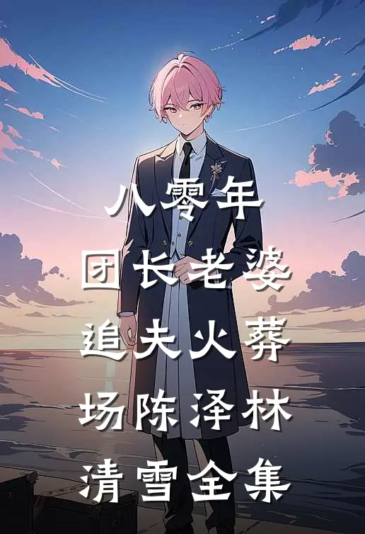 八零年，团长老婆追夫火葬场陈泽林清雪全集
