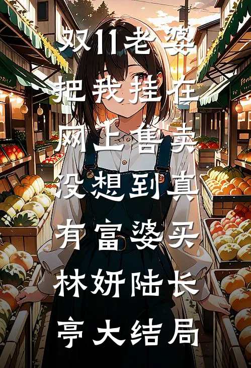 双11老婆把我挂在网上售卖，没想到真有富婆买林妍陆长亭大结局