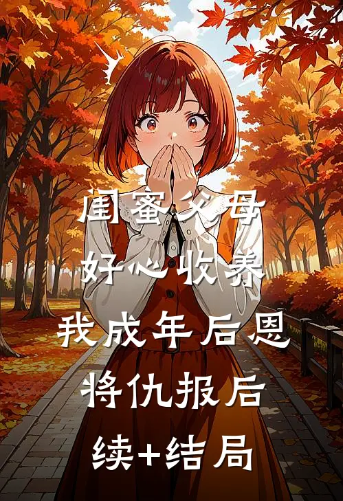 闺蜜父母好心收养，我成年后恩将仇报后续+结局