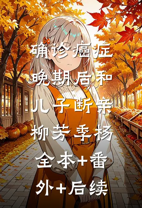 确诊癌症晚期后和儿子断亲柳芳季杨:全本+番外+后续