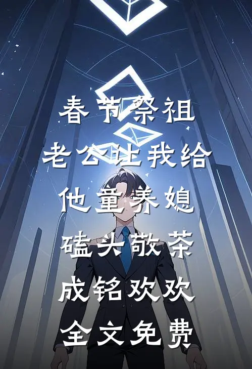 春节祭祖，老公让我给他童养媳磕头敬茶成铭欢欢全文免费