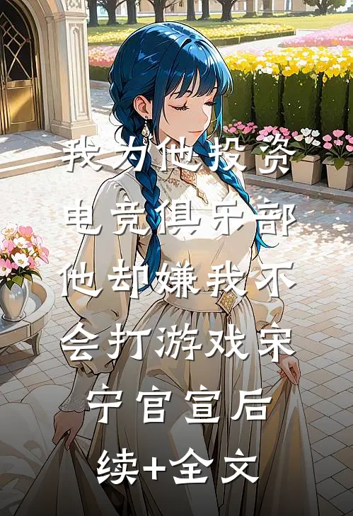 我为他投资电竞俱乐部，他却嫌我不会打游戏宋宁官宣后续+全文
