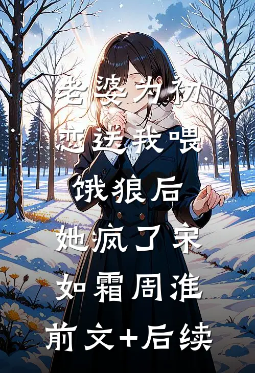 老婆为初恋送我喂饿狼后，她疯了宋如霜周淮:前文+后续