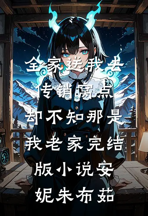 全家送我去传销窝点，却不知那是我老家完结版小说安妮朱布茹