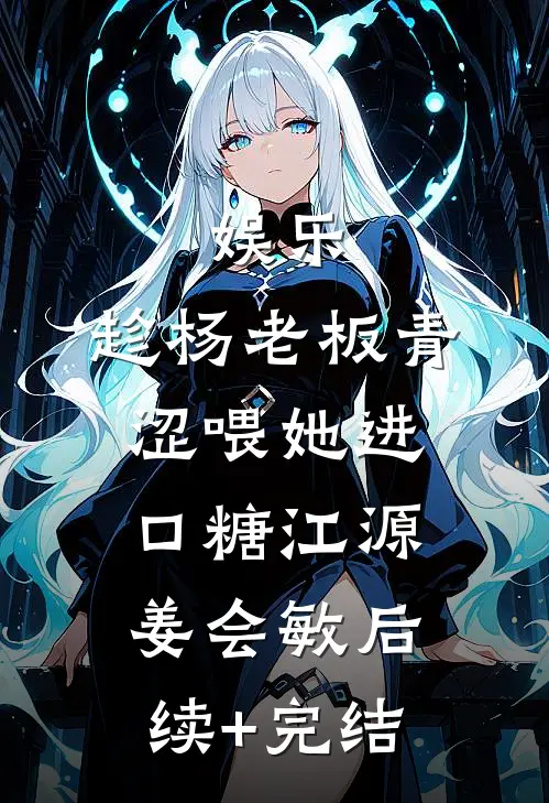 娱乐：趁杨老板青涩喂她进口糖江源姜会敏后续+完结