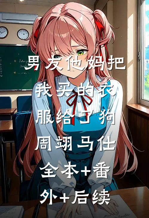 男友他妈把我买的衣服给了狗周翊马仕:全本+番外+后续