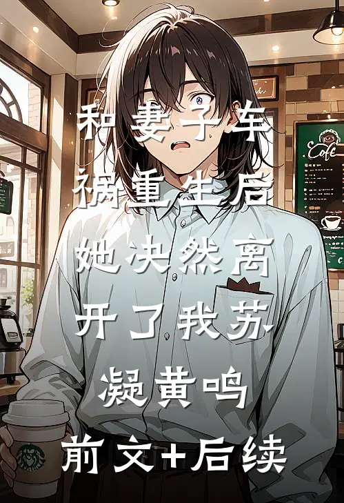 和妻子车祸重生后，她决然离开了我苏凝黄鸣:前文+后续