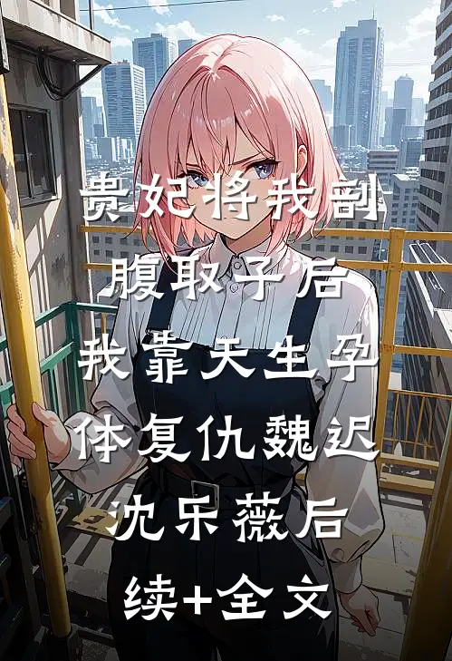 贵妃将我剖腹取子后，我靠天生孕体复仇魏迟沈乐薇后续+全文