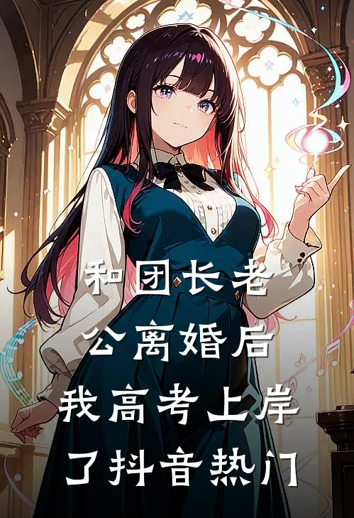 和团长老公离婚后，我高考上岸了抖音热门