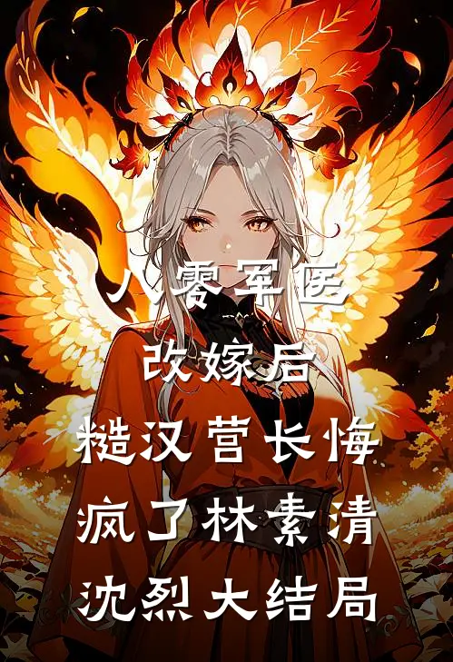 八零军医改嫁后，糙汉营长悔疯了林素清沈烈大结局