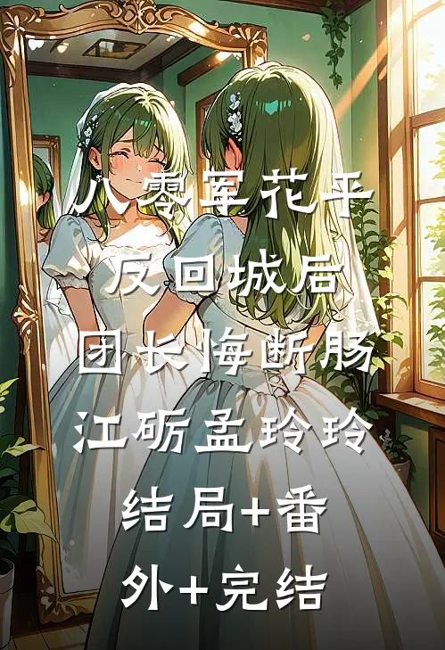 八零军花平反回城后，团长悔断肠江砺孟玲玲:结局+番外+完结