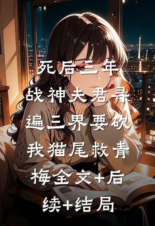 死后三年，战神夫君寻遍三界要砍我猫尾救青梅全文+后续+结局