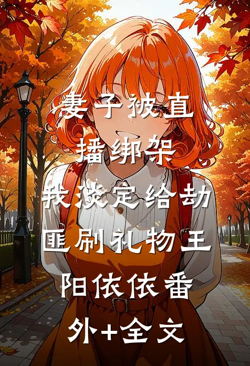 妻子被直播绑架，我淡定给劫匪刷礼物王阳依依(番外)+(全文)