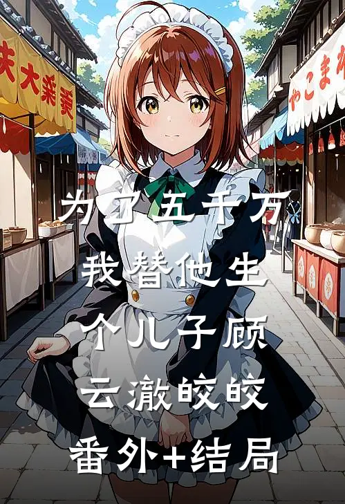 为了五千万，我替他生个儿子顾云澈皎皎:(番外)+(结局)
