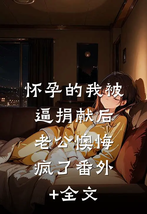 怀孕的我被逼捐献后，老公懊悔疯了(番外)+(全文)