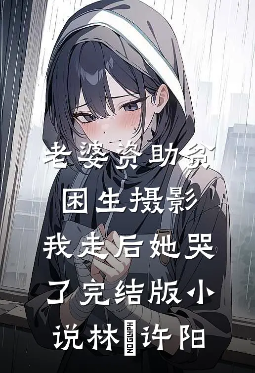 老婆资助贫困生摄影，我走后她哭了完结版小说林玥许阳