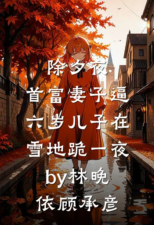 除夕夜，首富妻子逼六岁儿子在雪地跪一夜by林晚依顾承彦