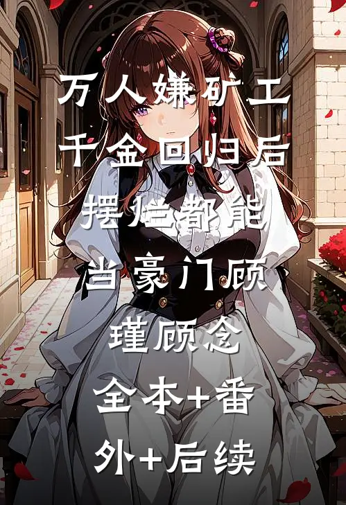 万人嫌矿工千金回归后，摆烂都能当豪门顾瑾顾念:全本+番外+后续