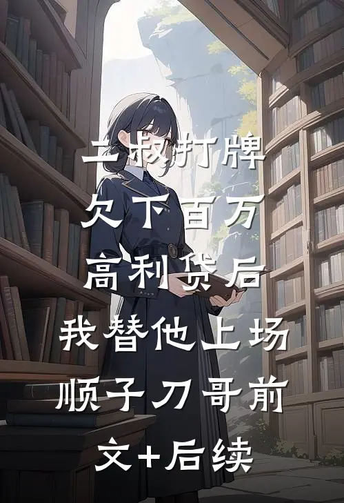 二叔打牌欠下百万高利贷后，我替他上场顺子刀哥前文+后续