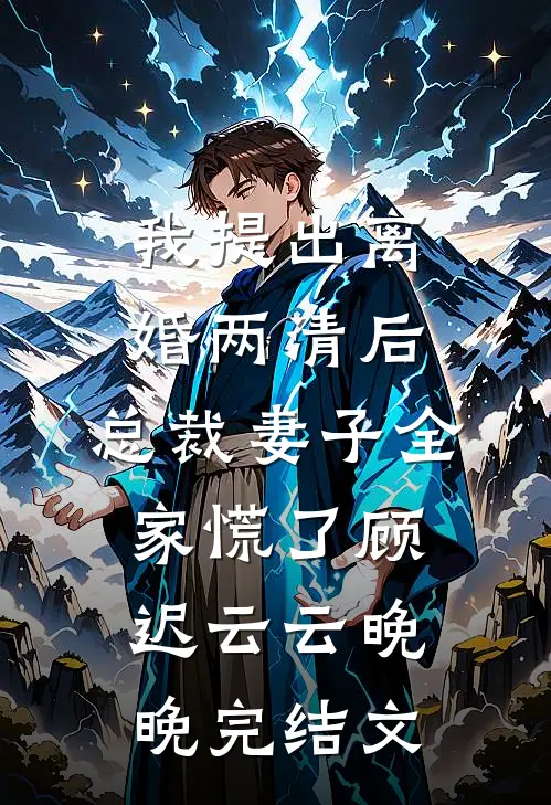 我提出离婚两清后，总裁妻子全家慌了顾迟云云晚晚完结文