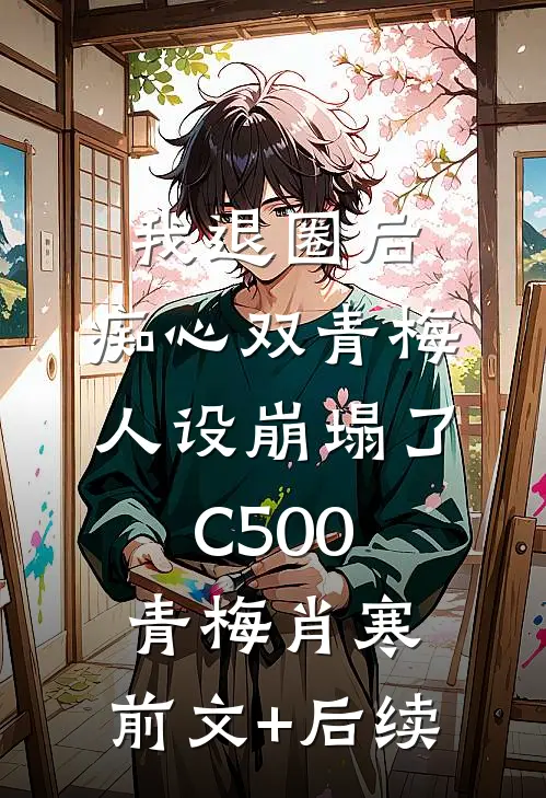 我退圈后，痴心双青梅人设崩塌了C500青梅肖寒:前文+后续