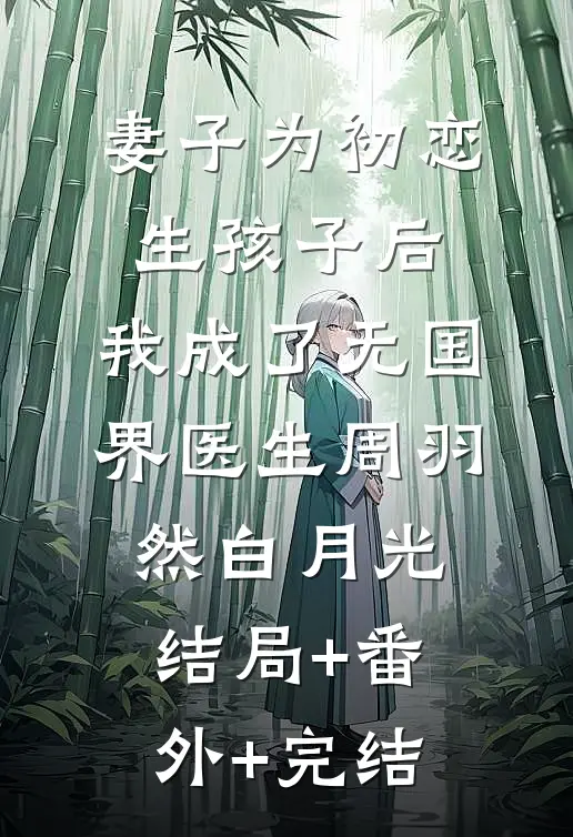 妻子为初恋生孩子后，我成了无国界医生周羽然白月光:结局+番外+完结